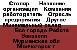 Столяр 4 › Название организации ­ Компания-работодатель › Отрасль предприятия ­ Другое › Минимальный оклад ­ 17 000 - Все города Работа » Вакансии   . Мурманская обл.,Мончегорск г.